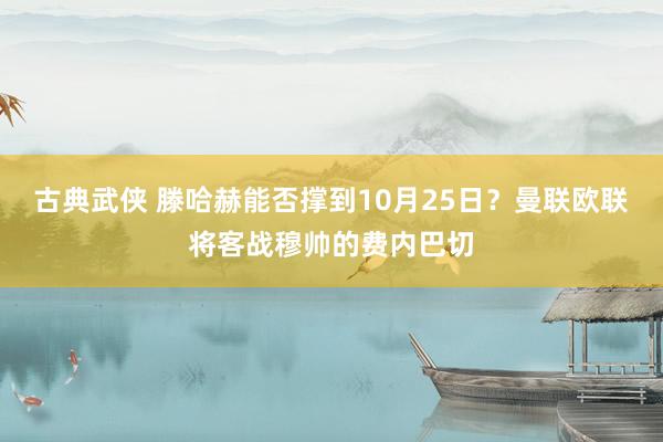 古典武侠 滕哈赫能否撑到10月25日？曼联欧联将客战穆帅的费内巴切