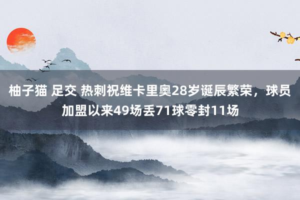 柚子猫 足交 热刺祝维卡里奥28岁诞辰繁荣，球员加盟以来49场丢71球零封11场