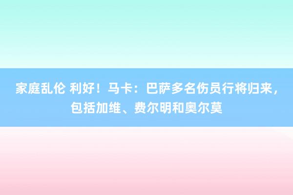 家庭乱伦 利好！马卡：巴萨多名伤员行将归来，包括加维、费尔明和奥尔莫