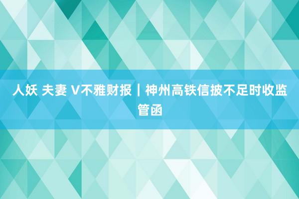 人妖 夫妻 V不雅财报｜神州高铁信披不足时收监管函