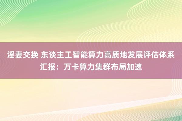 淫妻交换 东谈主工智能算力高质地发展评估体系汇报：万卡算力集群布局加速