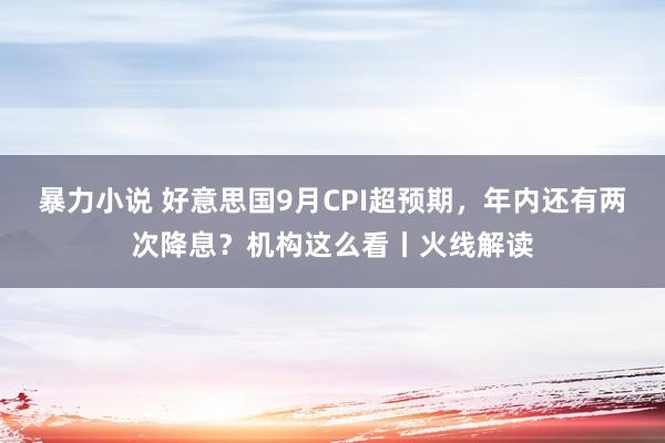 暴力小说 好意思国9月CPI超预期，年内还有两次降息？机构这么看丨火线解读