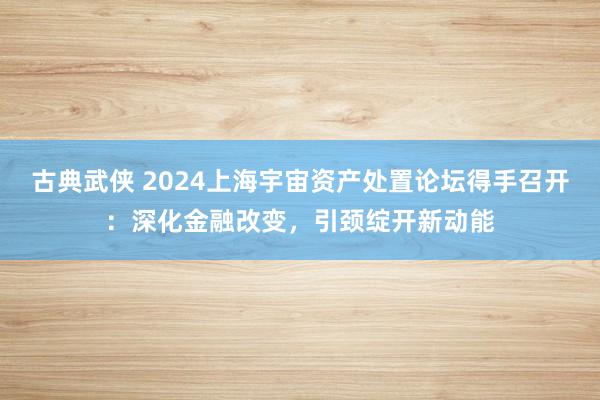 古典武侠 2024上海宇宙资产处置论坛得手召开：深化金融改变，引颈绽开新动能