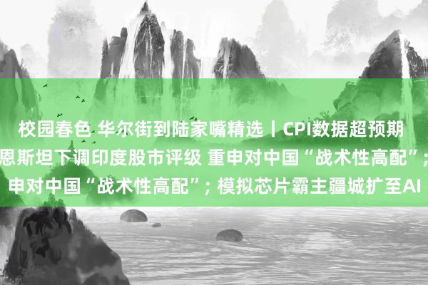 校园春色 华尔街到陆家嘴精选丨CPI数据超预期 好意思联储或不降息？伯恩斯坦下调印度股市评级 重申对中国“战术性高配”; 模拟芯片霸主疆城扩至AI