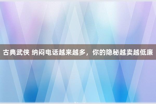 古典武侠 纳闷电话越来越多，你的隐秘越卖越低廉