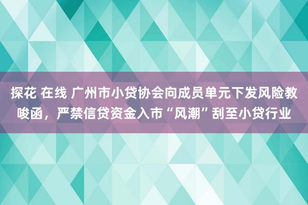 探花 在线 广州市小贷协会向成员单元下发风险教唆函，严禁信贷资金入市“风潮”刮至小贷行业