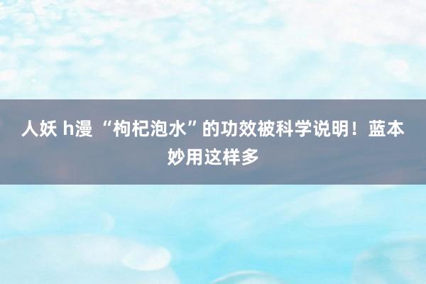 人妖 h漫 “枸杞泡水”的功效被科学说明！蓝本妙用这样多