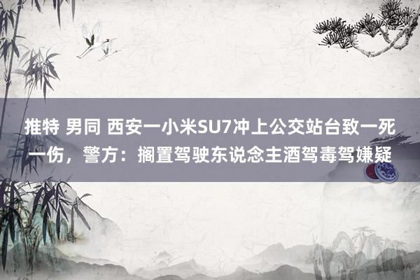 推特 男同 西安一小米SU7冲上公交站台致一死一伤，警方：搁置驾驶东说念主酒驾毒驾嫌疑