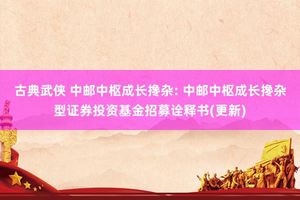 古典武侠 中邮中枢成长搀杂: 中邮中枢成长搀杂型证券投资基金招募诠释书(更新)