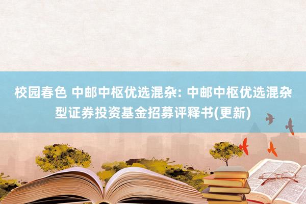 校园春色 中邮中枢优选混杂: 中邮中枢优选混杂型证券投资基金招募评释书(更新)