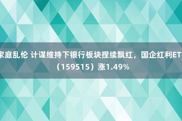 家庭乱伦 计谋维持下银行板块捏续飘红，国企红利ETF（159515）涨1.49%