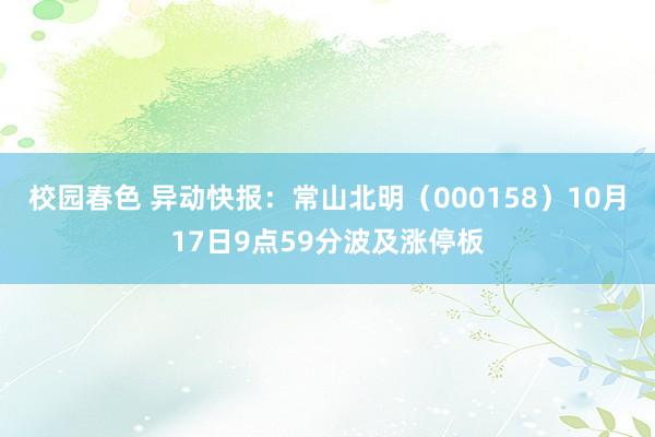 校园春色 异动快报：常山北明（000158）10月17日9点59分波及涨停板