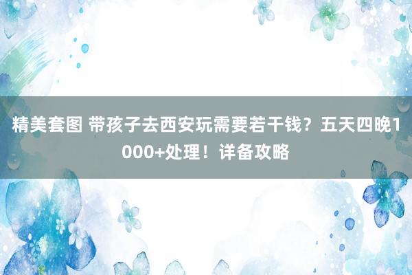 精美套图 带孩子去西安玩需要若干钱？五天四晚1000+处理！详备攻略