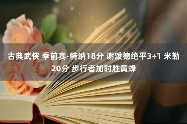 古典武侠 季前赛-特纳18分 谢泼德绝平3+1 米勒20分 步行者加时胜黄蜂