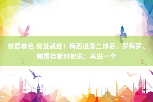 校园春色 说进就进！梅西进第二球后，罗梅罗、帕雷德斯对他说：再进一个