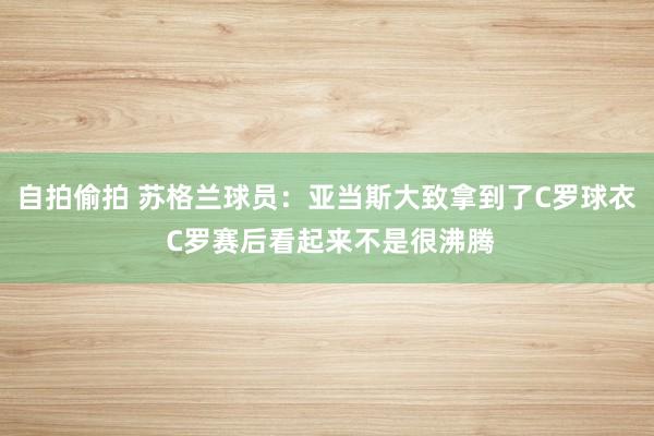 自拍偷拍 苏格兰球员：亚当斯大致拿到了C罗球衣 C罗赛后看起来不是很沸腾