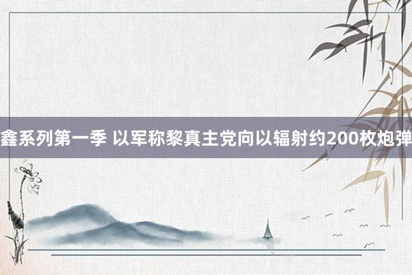 鑫系列第一季 以军称黎真主党向以辐射约200枚炮弹