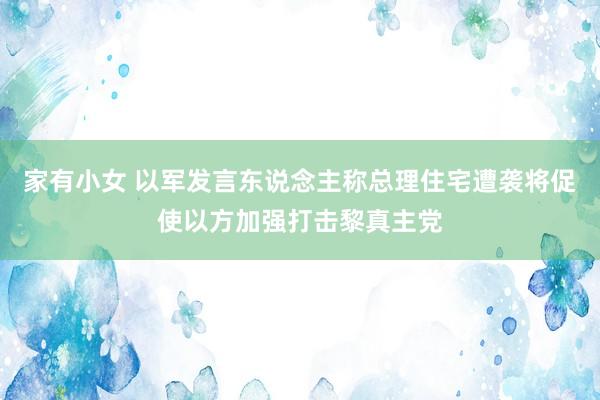 家有小女 以军发言东说念主称总理住宅遭袭将促使以方加强打击黎真主党