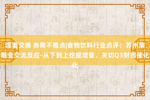 淫妻交换 券商不雅点|食物饮料行业点评：苏州策略会交流反应-从下到上挖掘增量，关切Q3财报催化