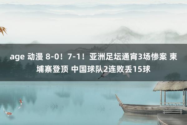 age 动漫 8-0！7-1！亚洲足坛通宵3场惨案 柬埔寨登顶 中国球队2连败丢15球