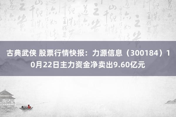 古典武侠 股票行情快报：力源信息（300184）10月22日主力资金净卖出9.60亿元