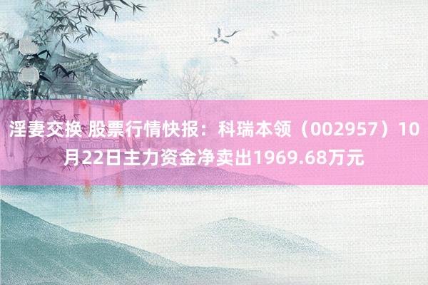 淫妻交换 股票行情快报：科瑞本领（002957）10月22日主力资金净卖出1969.68万元