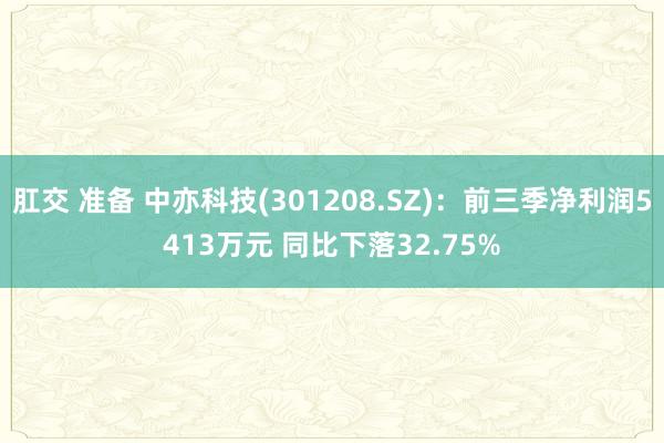 肛交 准备 中亦科技(301208.SZ)：前三季净利润5413万元 同比下落32.75%