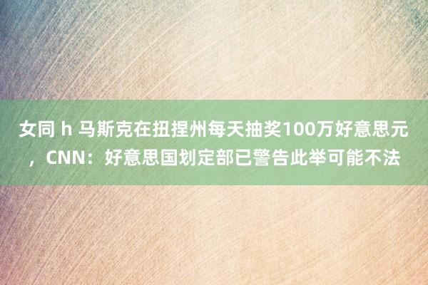 女同 h 马斯克在扭捏州每天抽奖100万好意思元，CNN：好意思国划定部已警告此举可能不法