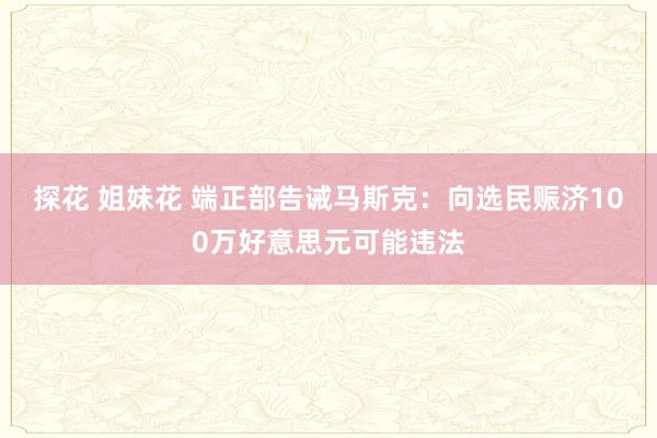 探花 姐妹花 端正部告诫马斯克：向选民赈济100万好意思元可能违法