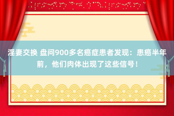 淫妻交换 盘问900多名癌症患者发现：患癌半年前，他们肉体出现了这些信号！