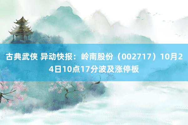 古典武侠 异动快报：岭南股份（002717）10月24日10点17分波及涨停板