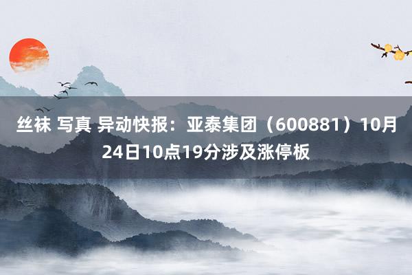 丝袜 写真 异动快报：亚泰集团（600881）10月24日10点19分涉及涨停板