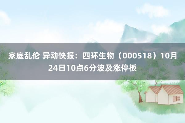 家庭乱伦 异动快报：四环生物（000518）10月24日10点6分波及涨停板