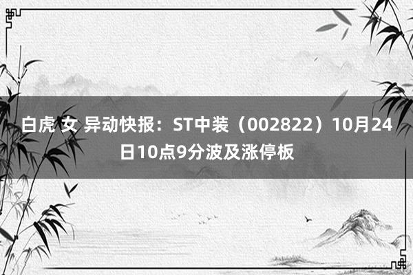 白虎 女 异动快报：ST中装（002822）10月24日10点9分波及涨停板