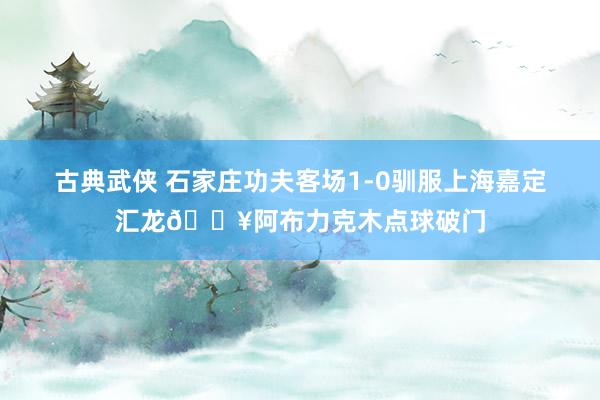 古典武侠 石家庄功夫客场1-0驯服上海嘉定汇龙💥阿布力克木点球破门