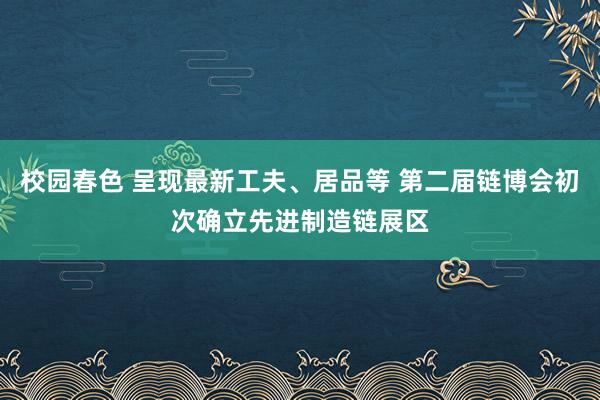 校园春色 呈现最新工夫、居品等 第二届链博会初次确立先进制造链展区