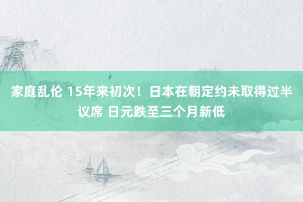 家庭乱伦 15年来初次！日本在朝定约未取得过半议席 日元跌至三个月新低