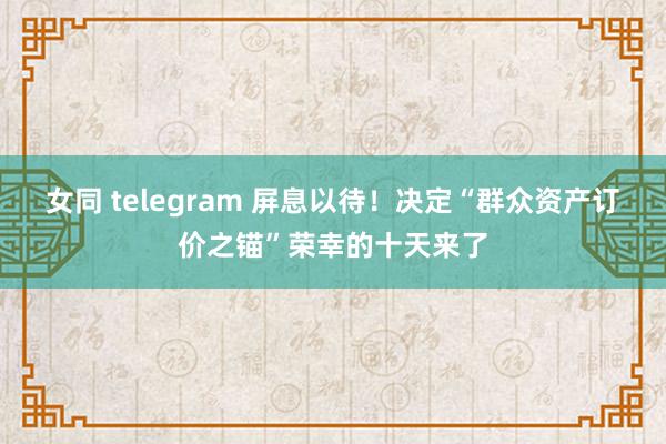 女同 telegram 屏息以待！决定“群众资产订价之锚”荣幸的十天来了