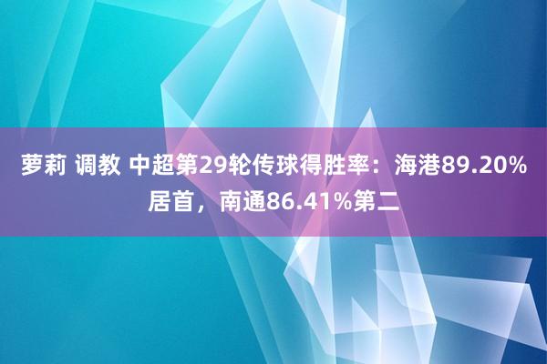 萝莉 调教 中超第29轮传球得胜率：海港89.20%居首，南通86.41%第二