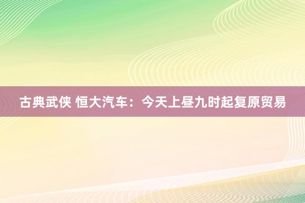 古典武侠 恒大汽车：今天上昼九时起复原贸易