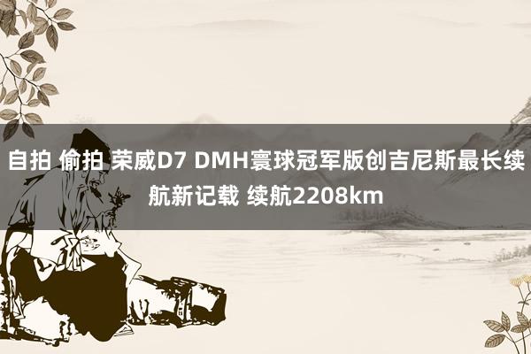 自拍 偷拍 荣威D7 DMH寰球冠军版创吉尼斯最长续航新记载 续航2208km