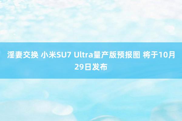 淫妻交换 小米SU7 Ultra量产版预报图 将于10月29日发布