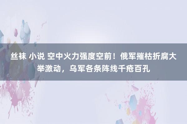 丝袜 小说 空中火力强度空前！俄军摧枯折腐大举激动，乌军各条阵线千疮百孔