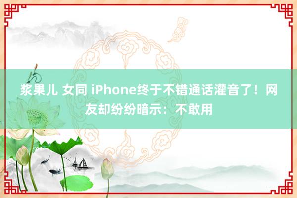 浆果儿 女同 iPhone终于不错通话灌音了！网友却纷纷暗示：不敢用