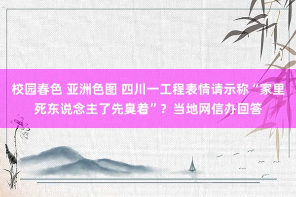 校园春色 亚洲色图 四川一工程表情请示称“家里死东说念主了先臭着”？当地网信办回答