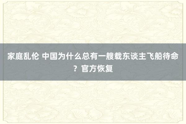 家庭乱伦 中国为什么总有一艘载东谈主飞船待命？官方恢复