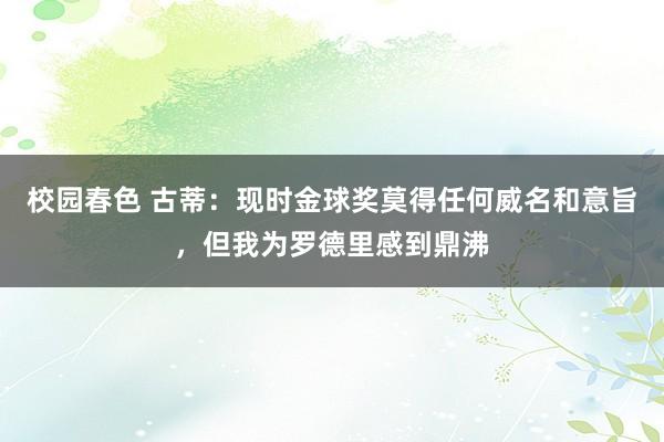 校园春色 古蒂：现时金球奖莫得任何威名和意旨，但我为罗德里感到鼎沸