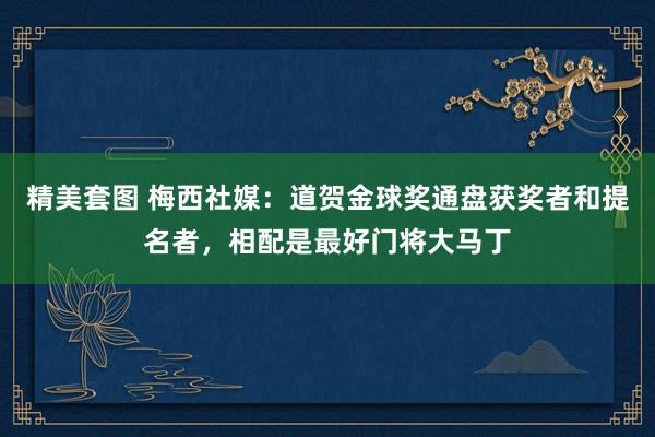 精美套图 梅西社媒：道贺金球奖通盘获奖者和提名者，相配是最好门将大马丁