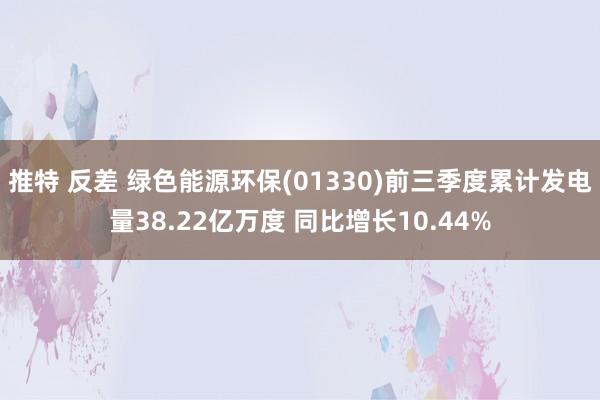 推特 反差 绿色能源环保(01330)前三季度累计发电量38.22亿万度 同比增长10.44%