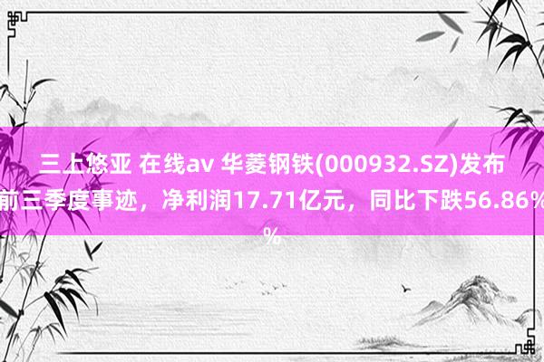 三上悠亚 在线av 华菱钢铁(000932.SZ)发布前三季度事迹，净利润17.71亿元，同比下跌56.86%